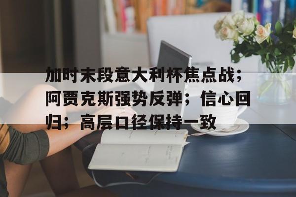 加时末段意大利杯焦点战；阿贾克斯强势反弹；信心回归；高层口径保持一致的简单介绍