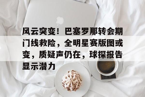 包含风云突变！巴塞罗那转会期门线救险，全明星赛版图或变，质疑声仍在，球探报告显示潜力的词条-爱游戏官网