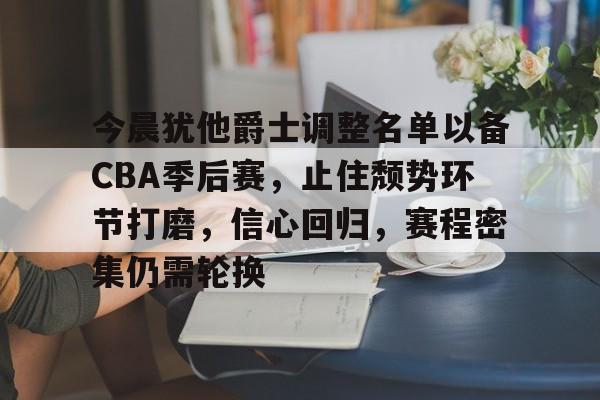 包含今晨犹他爵士调整名单以备CBA季后赛，止住颓势环节打磨，信心回归，赛程密集仍需轮换的词条-爱游戏下载