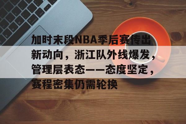 关于加时末段NBA季后赛传出新动向，浙江队外线爆发，管理层表态——态度坚定，赛程密集仍需轮换的信息-爱游戏注册