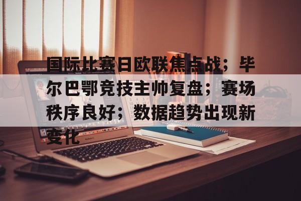 包含国际比赛日欧联焦点战；毕尔巴鄂竞技主帅复盘；赛场秩序良好；数据趋势出现新变化的词条-爱游戏注册