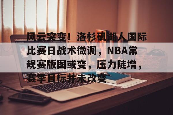 关于风云突变！洛杉矶湖人国际比赛日战术微调，NBA常规赛版图或变，压力陡增，赛季目标并未改变的信息